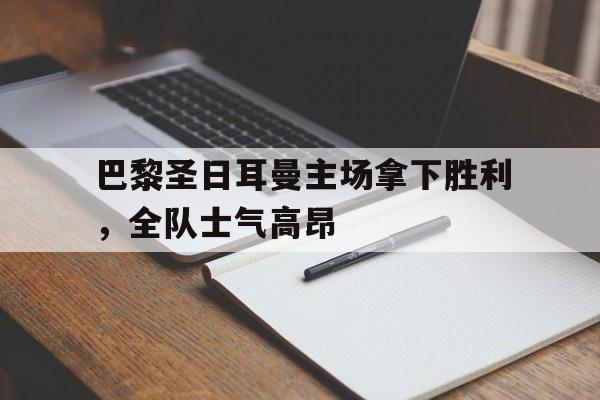 包含巴黎圣日耳曼主场拿下胜利，全队士气高昂的词条